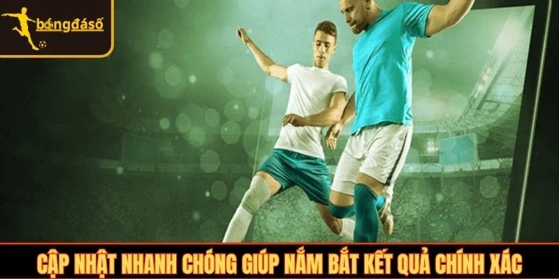 Cập nhật nhanh chóng giúp nắm bắt kết quả chính xác